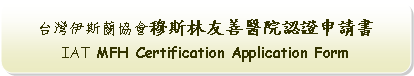 Rounded Rectangle: 台灣伊斯蘭協會穆斯林友善醫院認證申請書IAT MFH Certification Application Form