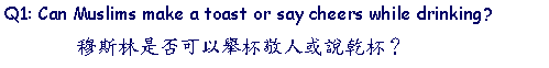 Text Box: Q1: Can Muslims make a toast or say cheers while drinking?       穆斯林是否可以舉杯敬人或說乾杯？