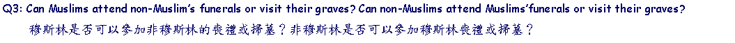 Text Box: Q3: Can Muslims attend non-Muslim’s funerals or visit their graves? Can non-Muslims attend Muslims’funerals or visit their graves?       穆斯林是否可以參加非穆斯林的喪禮或掃墓？非穆斯林是否可以參加穆斯林喪禮或掃墓？