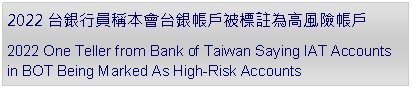 Text Box: 2022 台銀行員稱本會台銀帳戶被標註為高風險帳戶2022 One Teller from Bank of Taiwan Saying IAT Accounts in BOT Being Marked As High-Risk Accounts 