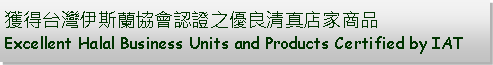 Text Box: 獲得台灣伊斯蘭協會認證之優良清真店家商品Excellent Halal Business Units and Products Certified by IAT