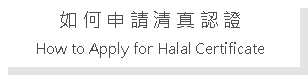 Text Box: 如 何 申 請 清 真 認 證How to Apply for Halal Certificate