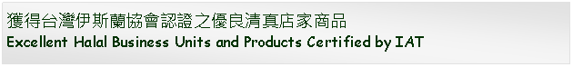 Text Box: 獲得台灣伊斯蘭協會認證之優良清真店家商品Excellent Halal Business Units and Products Certified by IAT