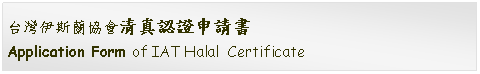 Text Box: 台灣伊斯蘭協會清真認證申請書Application Form of IAT Halal  Certificate