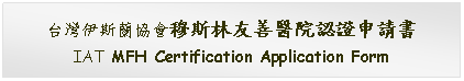 Text Box: 台灣伊斯蘭協會穆斯林友善醫院認證申請書IAT MFH Certification Application Form