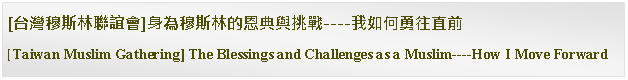 Text Box: [台灣穆斯林聯誼會]身為穆斯林的恩典與挑戰----我如何勇往直前  [Taiwan Muslim Gathering] The Blessings and Challenges as a Muslim----How I Move Forward 