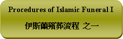 Rounded Rectangle: Procedures of Islamic Funeral I伊斯蘭殯葬流程  之一