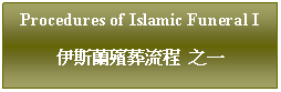 Text Box: Procedures of Islamic Funeral I伊斯蘭殯葬流程  之一
