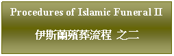 Text Box: Procedures of Islamic Funeral II伊斯蘭殯葬流程  之二
