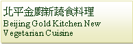 Text Box: 北平金廚新蔬食料理Beijing Gold Kitchen New Vegetarian Cuisine