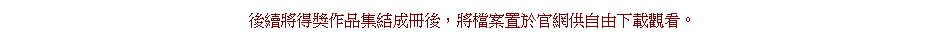 Text Box: 後續將得獎作品集結成冊後，將檔案置於官網供自由下載觀看。